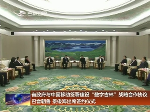 省政府与中国移动签署建设“数字吉林”战略合作协议 巴音朝鲁景俊海出席签约仪式