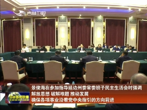 景俊海在参加指导延边州委常委班子民主生活会时强调 解放思想 破解难题 推动发展 确保各项事业沿着党中央指引的方向前进