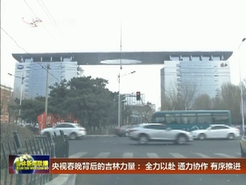 央视春晚背后的吉林力量： 全力以赴 通力协作 有序推进