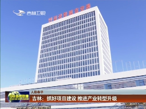 【人勤春早】吉林：抓好项目建设 推进产业转型升级