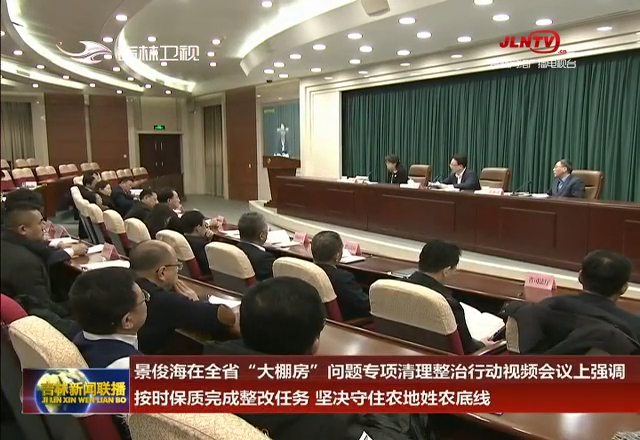 景俊海在全省“大棚房”问题专项清理整治行动视频会议上强调 按时保质完成整改任务 坚决守住农地姓农底线