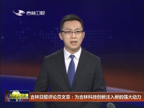 吉林日报评论员文章：为吉林科技创新注入新的强大动力