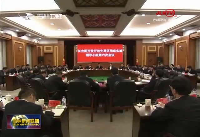 长吉图开发开放先导区战略实施领导小组第六次会议召开 深度融入共建“一带一路” 推动长吉图开发开放取得新突破