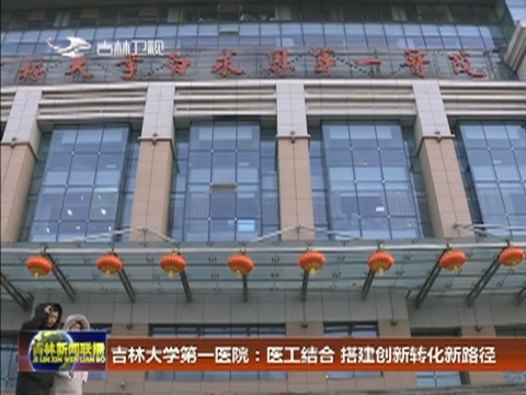 吉林大学第一医院：医工结合 搭建创新转化新路径