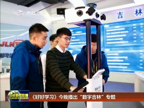 《好好学习》今晚播出“数字吉林”专题