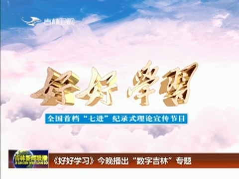 《好好学习》今晚播出“数字吉林”专题