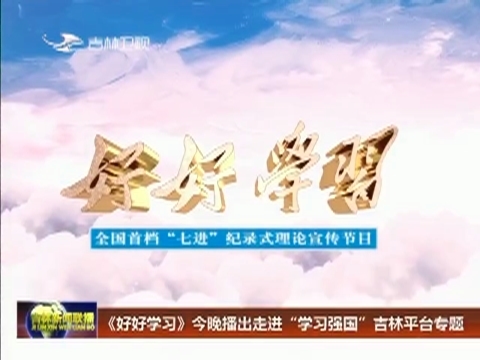 《好好学习》今晚播出走进“学习强国”吉林平台专题