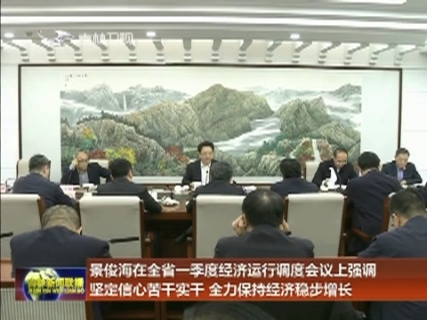 景俊海在全省一季度经济运行调度会议上强调 坚定信心苦干实干 全力保持经济稳步增长