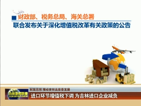 【解放思想 推动吉林高质量发展】进口环节增值税下调 为吉林进口企业减负