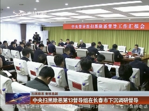 【扫黑除恶 吉林亮剑】中央扫黑除恶第13督导组在长春市下沉调研督导