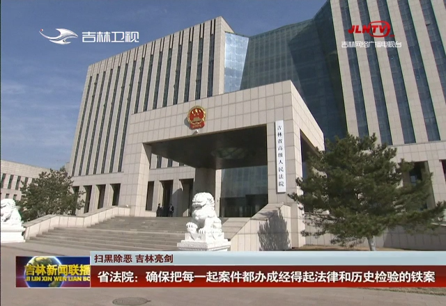 【扫黑除恶 吉林亮剑】省法院：确保把每一起案件都办成经得起法律和历史检验的铁案