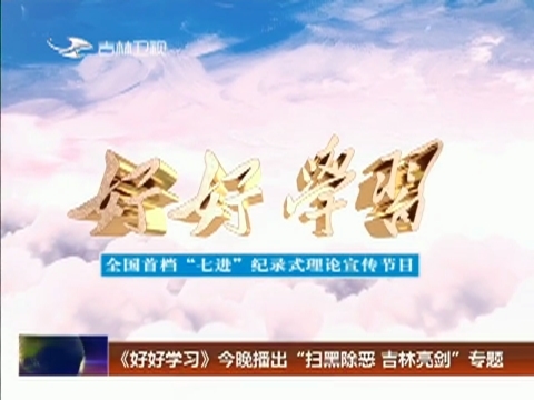 《好好学习》今晚播出“扫黑除恶 吉林亮剑”专题