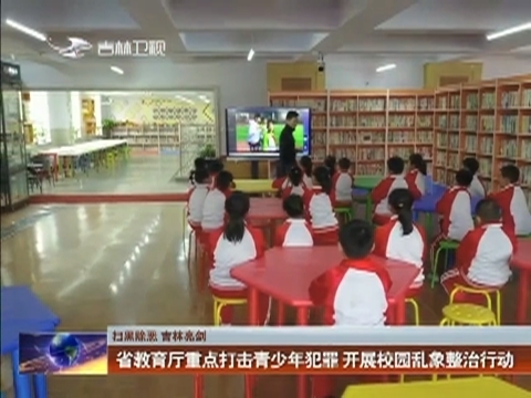 【扫黑除恶 吉林亮剑】省教育厅重点打击青少年犯罪 开展校园乱象整治行动