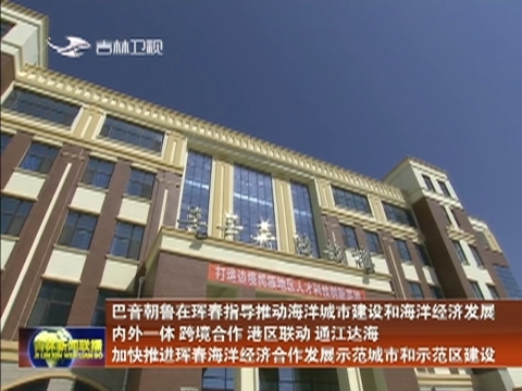 巴音朝鲁在珲春指导推动海洋城市建设和海洋经济发展 内外一体 跨境合作 港区联动 通江达海 加快推进珲春海洋经济合作发展示范城市和示范区建设