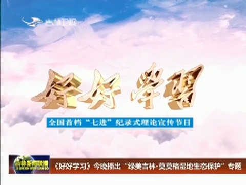《好好学习》今晚播出“绿美吉林·莫莫格湿地生态保护”专题