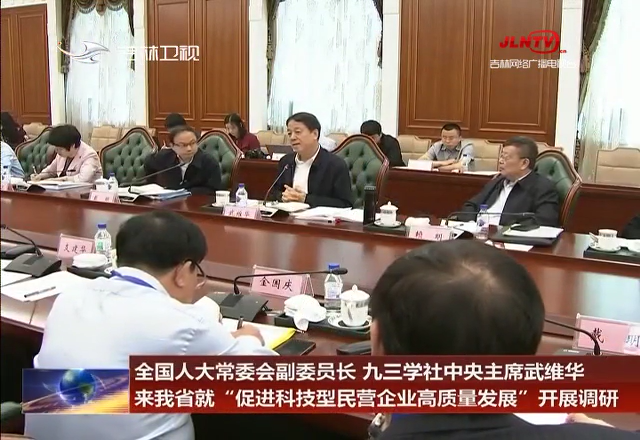 全国人大常委会副委员长、九三学社中央主席武维华来我省就“促进科技型民营企业高质量发展”开展调研