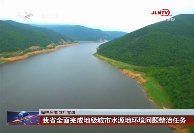 【保护环境 立行立改】我省全面完成地级城市水源地环境问题整治任务