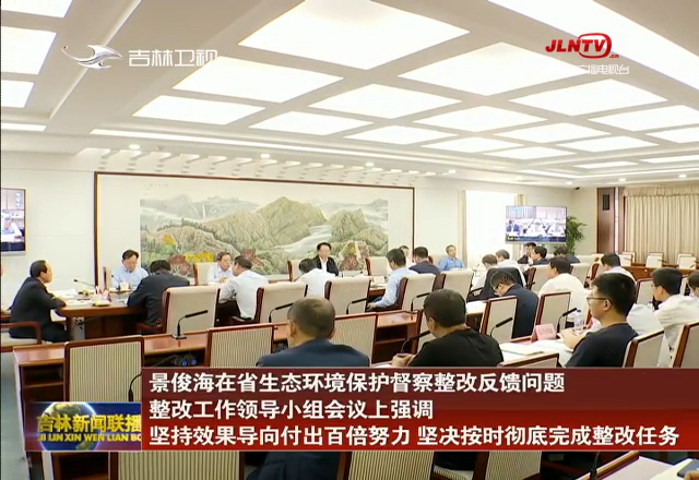 景俊海在省生态环境保护督察整改反馈问题整改工作领导小组会议上强调 坚持效果导向付出百倍努力 坚决按时彻底完成整改任务