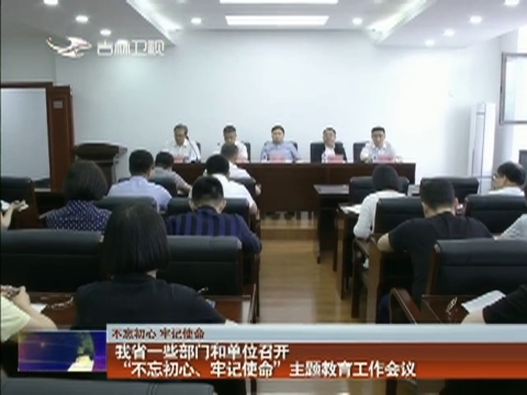【不忘初心 牢记使命】我省一些部门和单位召开“不忘初心、牢记使命”主题教育工作会议