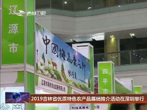 2019吉林省优质特色农产品展销推介活动在深圳举行