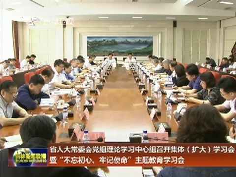 省人大常委会党组理论学习中心组召开集体（扩大）学习会暨“不忘初心、牢记使命”主题教育学习会