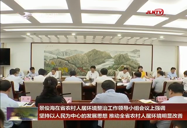 景俊海在省农村人居环境整治工作领导小组会议上强调 坚持以人民为中心的发展思想 推动全省农村人居环境明显改善