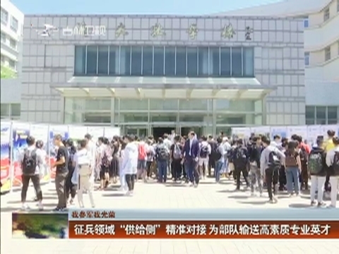 【我参军我光荣】征兵领域“供给侧”精准对接 为部队输送高素质专业英才