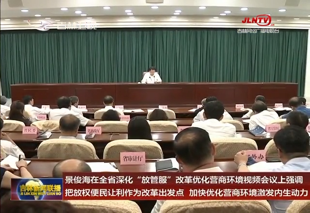 景俊海在吉林省深化“放管服”改革优化营商环境视频会议上强调 把放权便民让利作为改革出发点 加快优化营商环境激发内生动力