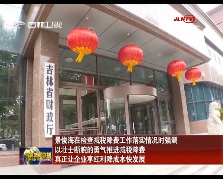 景俊海在检查减税降费工作落实情况时强调 以壮士断腕的勇气推进减税降费 真正让企业享红利降成本快发展