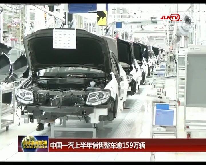 中国一汽上半年销售整车逾159万辆