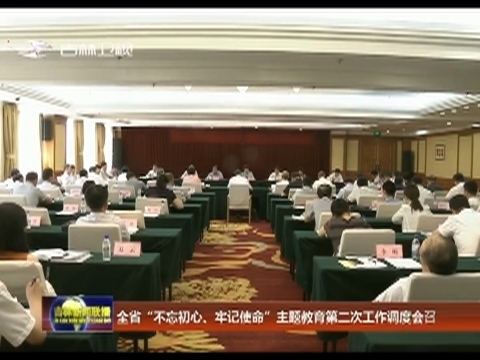 全省“不忘初心、牢记使命”主题教育第二次工作调度会召开