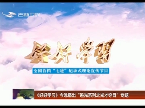 《好好学习》今晚播出“追光系列之光才夺目”专题