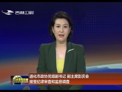 通化市政协党组副书记 副主席彭庆会 接受纪律审查和监察调查
