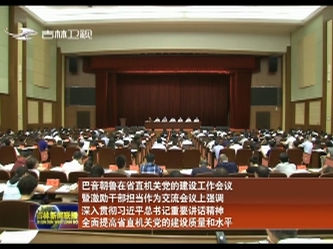 巴音朝鲁在省直机关党的建设工作会议暨激励干部担当作为交流会议上强调 深入贯彻习近平总书记重要讲话精神 全面提高省直机关党的建设质量和水平
