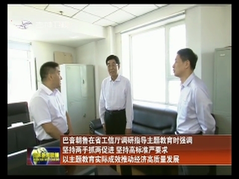 巴音朝鲁在省工信厅调研指导主题教育时强调 坚持两手抓两促进 坚持高标准严要求 以主题教育实际成效推动经济高质量发展