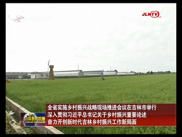 全省实施乡村振兴战略现场推进会议在吉林市举行 深入贯彻习近平总书记关于乡村振兴重要论述 奋力开创新时代吉林乡村振兴工作新局面