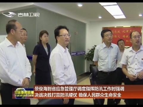 景俊海到省应急管理厅调度指挥防汛工作时强调 决战决胜打赢防汛硬仗 确保人民群众生命安全