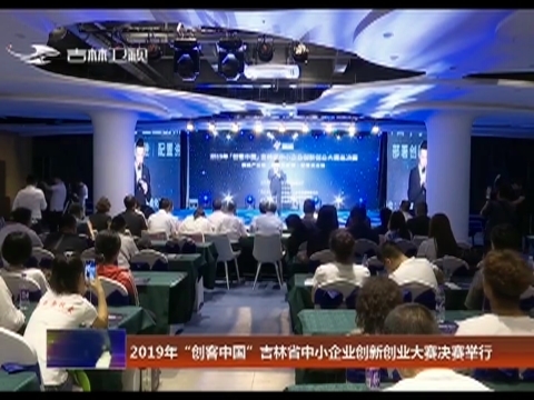 2019年“创客中国”吉林省中小企业创新创业大赛决赛举行