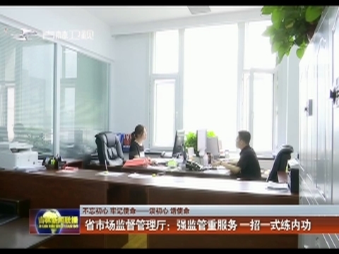 【不忘初心 牢记使命——谈初心 话使命】吉林省市场监督管理厅：强监管重服务 一招一式练内功