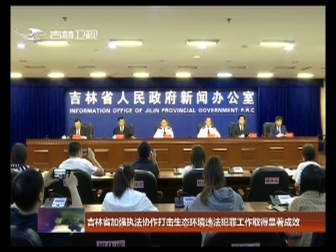 吉林省加强执法协作打击生态环境违法犯罪工作取得显著成效