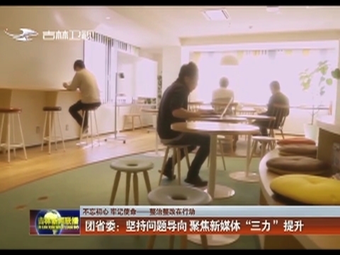 【不忘初心 牢记使命——整治整改在行动】团省委：坚持问题导向 聚焦新媒体“三力 ”提升