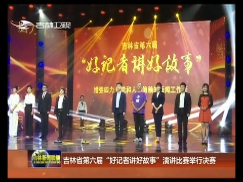 吉林省第六届“好记者讲好故事”演讲比赛举行决赛