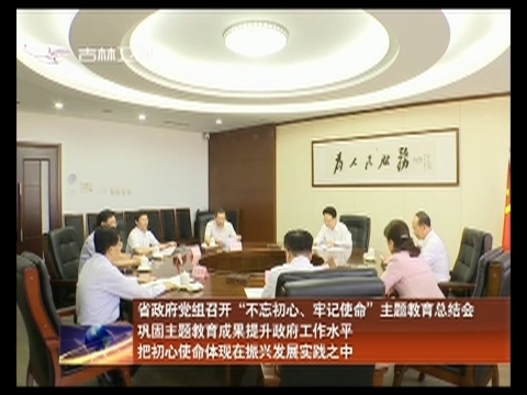 省政府党组召开“不忘初心、牢记使命”主题教育总结会 巩固主题教育成果提升政府工作水平 把初心使命体现在振兴发展实践之中