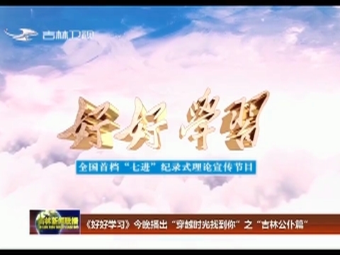 《好好学习》今晚播出“穿越时光找到你”之《吉林公仆篇》