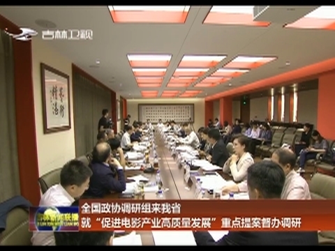 全国政协调研组来吉林省就“促进电影产业高质量发展”重点提案督办调研