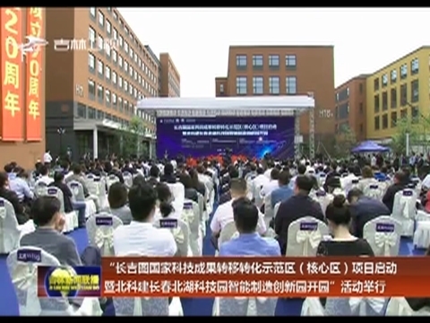 “长吉图国家科技成果转移转化示范区（核心区）项目启动暨北科建长春北湖科技园智能制造创新园开园”活动举行