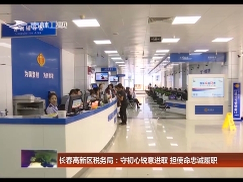 长春高新区税务局：守初心锐意进取 担使命忠诚履职