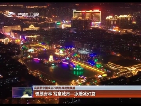【庆祝新中国成立70周年微视频展播】锦绣吉林 写意城市—冰雕冰灯篇