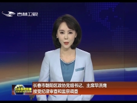 长春市朝阳区政协党组书记、主席毕洪鹰接受纪律审查和监察调查