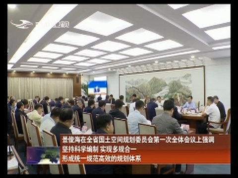 景俊海在全省国土空间规划委员会第一次全体会议上强调 坚持科学编制 实现多规合一 形成统一规范高效的规划体系